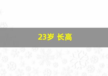 23岁 长高